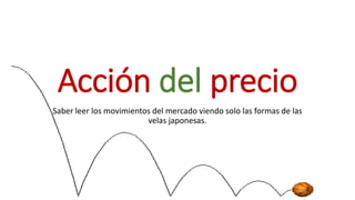 Acción del precio
Saber leer los movimientos del mercado viendo solo las formas de las
velas japonesas.
 