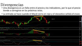 • Una divergencia es un fallo entre el precio y los indicadores, por lo que el precio
tiende a corregirse en las próximas velas.
• La entrada se hace cuando el Macd cierra en rojo y el stocastico señala el cruce.
 