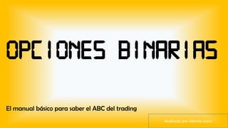 OPCIONES BINARIAS
El manual básico para saber el ABC del trading
Realizado por Alberto Susin
 