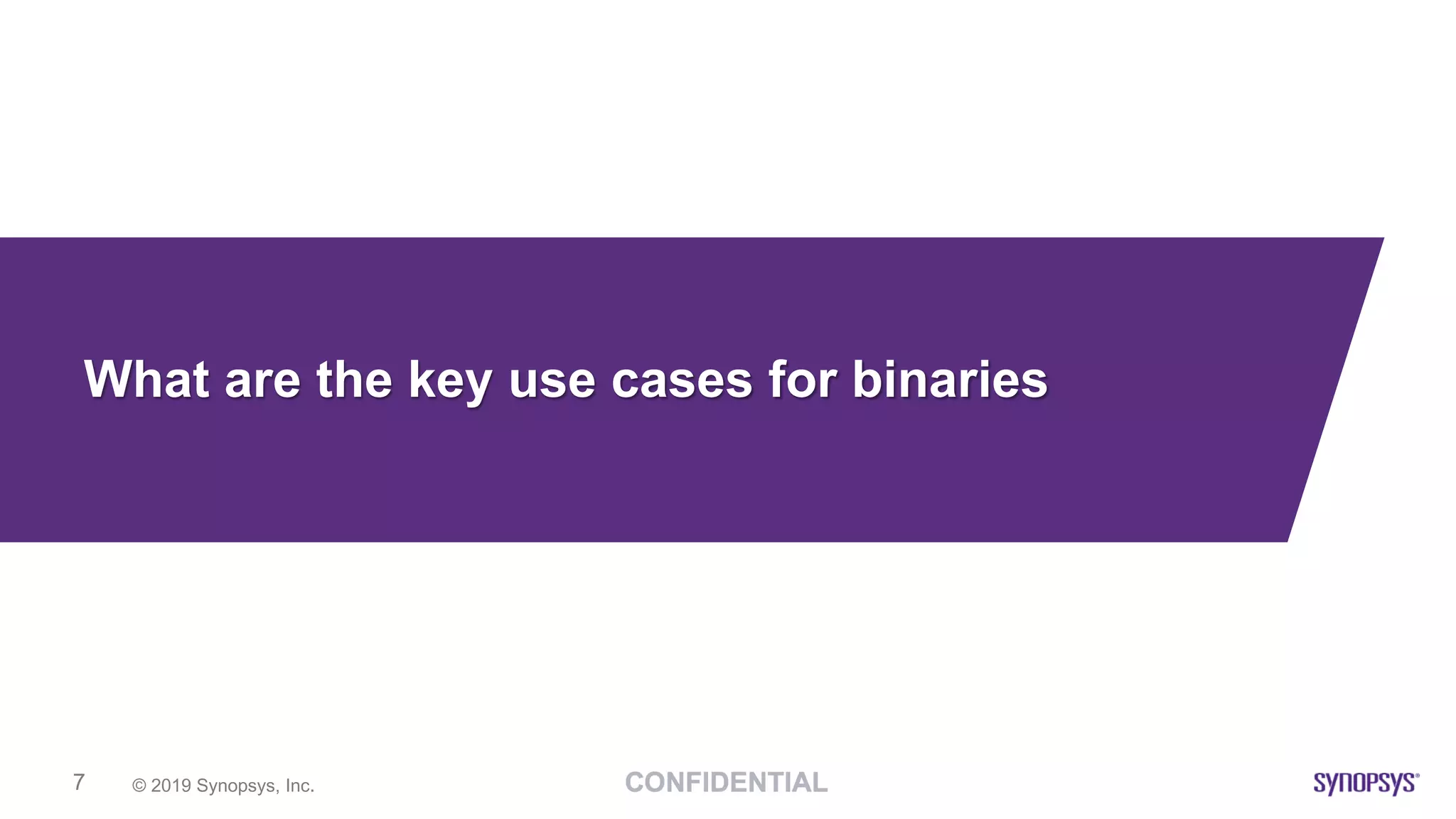 © 2019 Synopsys, Inc.7
What are the key use cases for binaries
 