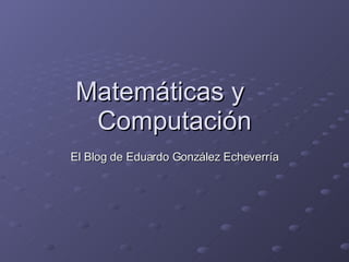 Matemáticas y  Computación El Blog de Eduardo González Echeverría 
