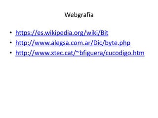 Webgrafía
• https://es.wikipedia.org/wiki/Bit
• http://www.alegsa.com.ar/Dic/byte.php
• http://www.xtec.cat/~bfiguera/cucodigo.htm
 