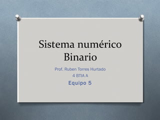 Sistema numérico
Binario
Prof. Ruben Torres Hurtado
4 BTIA A
Equipo 5
 