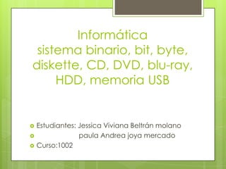 Informática
 sistema binario, bit, byte,
diskette, CD, DVD, blu-ray,
     HDD, memoria USB


   Estudiantes: Jessica Viviana Beltrán molano
                paula Andrea joya mercado
   Curso:1002
 