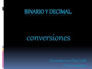 BINARIO Y DECIMAL.
conversiones
Hernández Lara Clara Lizeth
1-6 Turno matutino
 