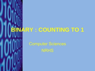BINARY : COUNTING TO 1 Computer Sciences NRHS 