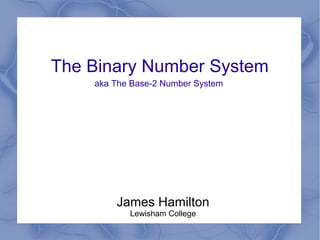 The Binary Number System
James Hamilton
Lewisham College
aka The Base-2 Number System
 