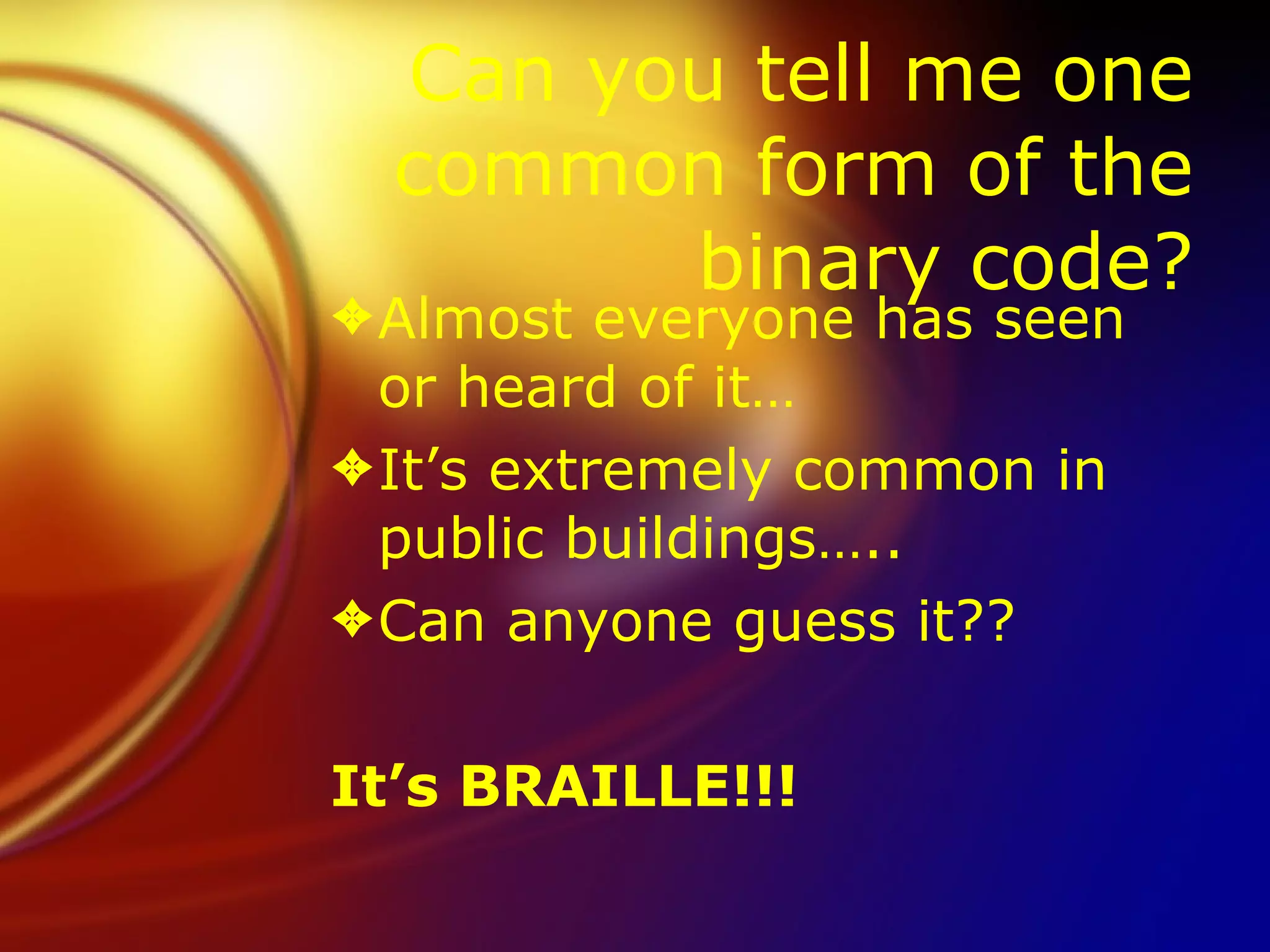 Can you tell me one common form of the binary code? Almost everyone has seen or heard of it… It’s extremely common in public buildings….. Can anyone guess it?? It’s BRAILLE!!!   