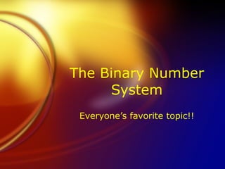The Binary Number System Everyone’s favorite topic!! 