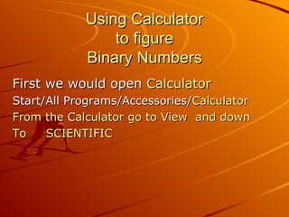 Using Calculator to figure Binary Numbers First we would open  Calculator   Start/All Programs/Accessories/ Calculator From the Calculator go to View  and down  To  SCIENTIFIC 