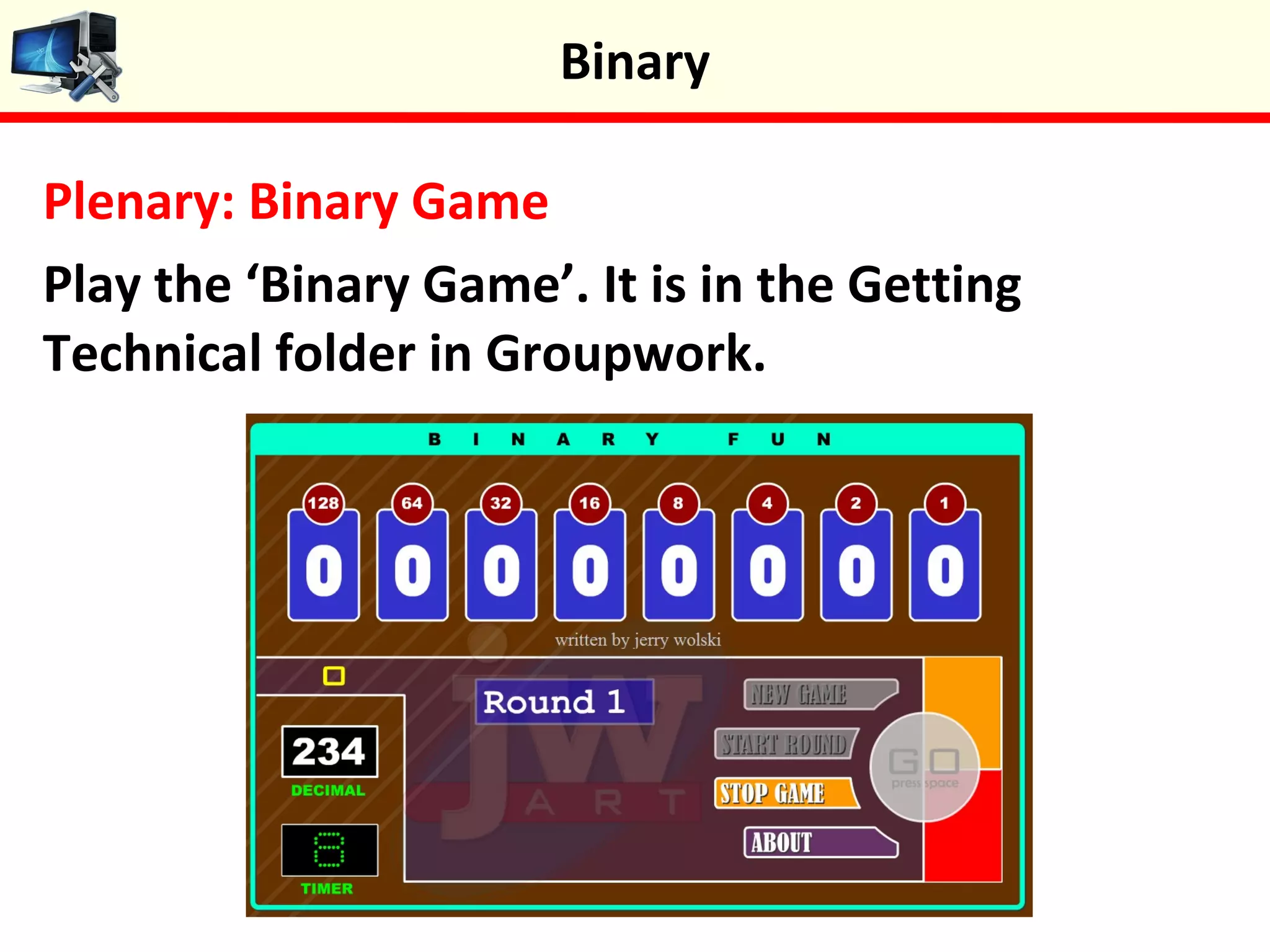 Plenary: Binary Game
Play the ‘Binary Game’. It is in the Getting
Technical folder in Groupwork.
Binary
 