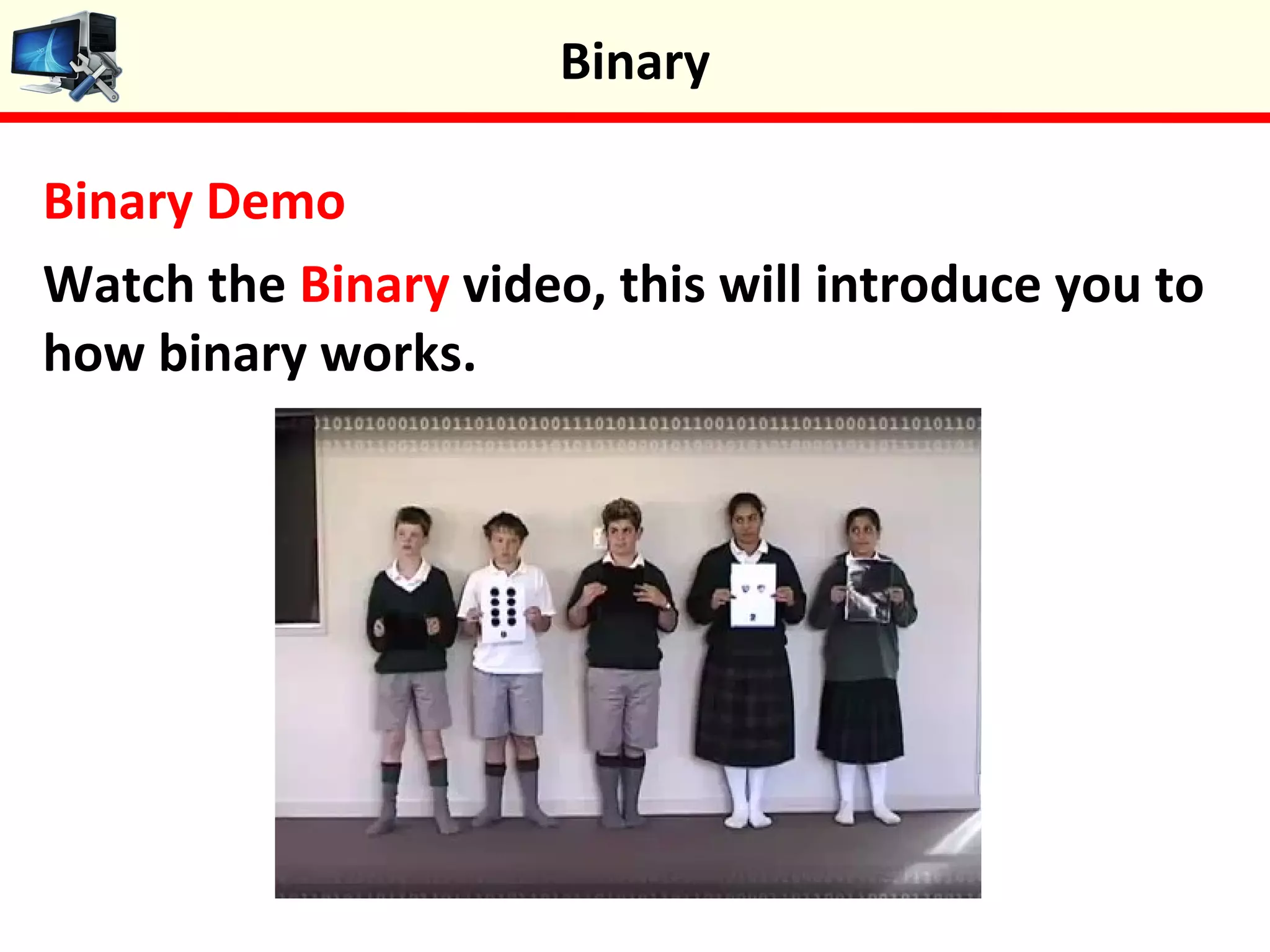 Binary Demo
Watch the Binary video, this will introduce you to
how binary works.
Binary
 