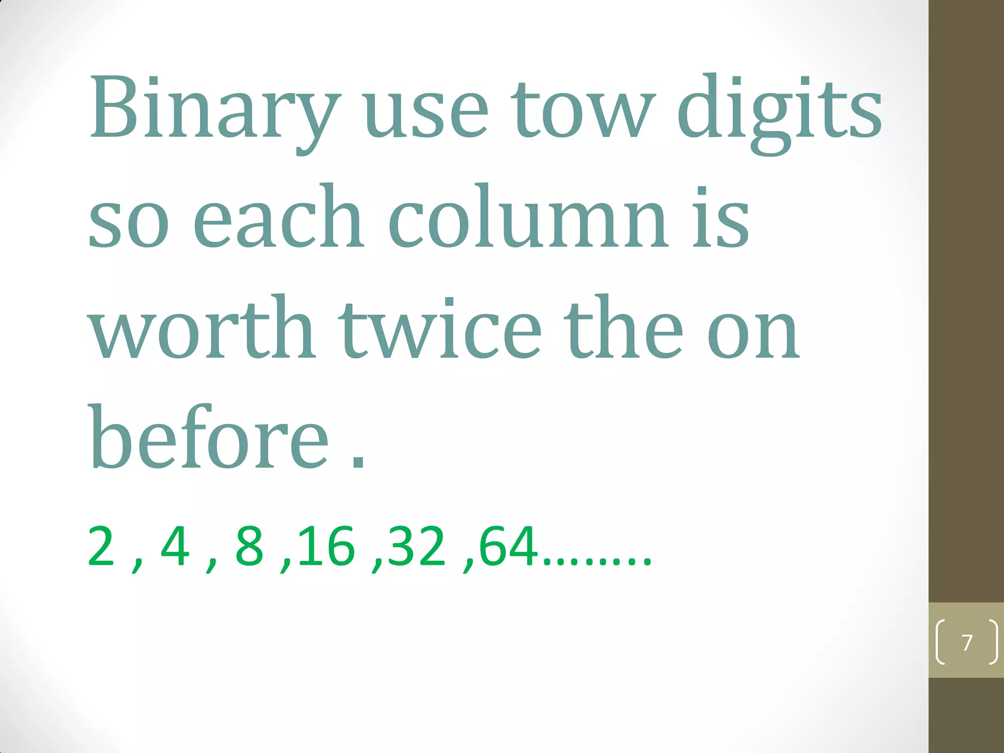 Binary use tow digits
so each column is
worth twice the on
before .
2 , 4 , 8 ,16 ,32 ,64……..
7
 