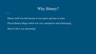 Why Binary?
Binary itself was fun because it was quick and easy to learn.
Played Binary Bingo which was very competitive and challenging.
Most of all it was interesting!
 