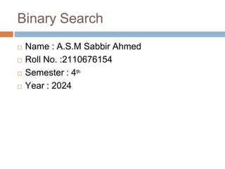Binary Search
☐ Name : A.S.M Sabbir Ahmed
☐ Roll No. :2110676154
☐ Semester : 4th
☐ Year : 2024
 