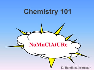 Chemistry 101 NoMnClAtURe           D. Hamilton, Instructor 