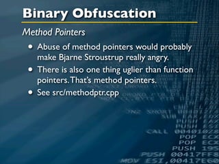 Binary Obfuscation
Method Pointers
 • Abuse of method pointers would probably
   make Bjarne Stroustrup really angry.
 • There is also one thing uglier than function
   pointers. That’s method pointers.
 • See src/methodptr.cpp
 