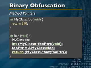 Binary Obfuscation
Method Pointers
int MyClass::foo(void) {
  return 310;
}

int bar (void) {
  MyClass baz;
  int (MyClass::*fooPtr)(void);
  fooPtr = &MyClass::foo;
  return (MyClass.*baz)fooPtr();
}
 