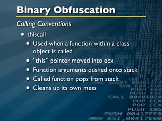 Binary Obfuscation
Calling Conventions
 • thiscall
  • Used when a function within a class
     object is called
  • “this” pointer moved into ecx
  • Function arguments pushed onto stack
  • Called function pops from stack
  • Cleans up its own mess
 