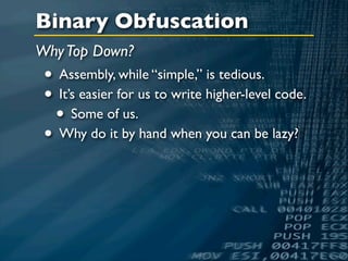 Binary Obfuscation
Why Top Down?
 • Assembly, while “simple,” is tedious.
 • It’s easier for us to write higher-level code.
  • Some of us.
 • Why do it by hand when you can be lazy?
 