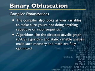 Binary Obfuscation
Compiler Optimizations
 • The compiler also looks at your variables
     to make sure you’re not doing anything
     repetitive or inconsequential.
 •   Algorithms like the directed acyclic graph
     (DAG) algorithm and static variable analysis
     make sure memory and math are fully
     optimized.
 