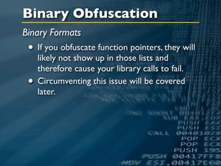 Binary Obfuscation
Binary Formats
 • If you obfuscate function pointers, they will
     likely not show up in those lists and
     therefore cause your library calls to fail.
 •   Circumventing this issue will be covered
     later.
 