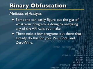 Binary Obfuscation
Methods of Analysis
 • Someone can easily ﬁgure out the gist of
     what your program is doing by analyzing
     any of the API calls you make.
 •   There exist a few programs out there that
     already do this for you: VirusTotal and
     ZeroWine.
 