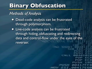 Binary Obfuscation
Methods of Analysis
 • Dead-code analysis can be frustrated
   through polymorphism.
 • Live-code analysis can be frustrated
   through hiding, obfuscating and redirecting
   data and control-ﬂow under the eyes of the
   reverser.
 