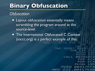 Binary Obfuscation
Obfuscation
 • Layout obfuscation essentially means
     scrambling the program around at the
     source-level.
 •   The International Obfuscated C Contest
     (ioccc.org) is a perfect example of this.
 