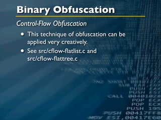 Binary Obfuscation
Control-Flow Obfuscation
 • This technique of obfuscation can be
   applied very creatively.
 • See src/cﬂow-ﬂatlist.c and
   src/cﬂow-ﬂattree.c
 