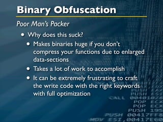 Binary Obfuscation
Poor Man’s Packer
 • Why does this suck?
  • Makes binaries huge if you don’t
       compress your functions due to enlarged
       data-sections
   •   Takes a lot of work to accomplish
   •   It can be extremely frustrating to craft
       the write code with the right keywords
       with full optimization
 