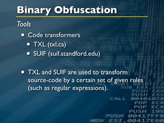 Binary Obfuscation
Tools
 • Code transformers
  • TXL (txl.ca)
  • SUIF (suif.standford.edu)
 • TXL and SUIF are used to transform
   source-code by a certain set of given rules
   (such as regular expressions).
 