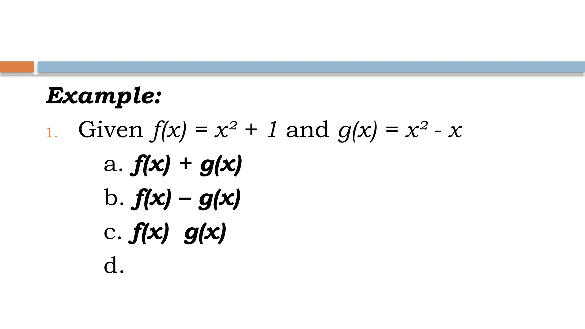 Example:
1. Given f(x) = x² + 1 and g(x) = x² - x
a. f(x) + g(x)
b. f(x) – g(x)
c. f(x) g(x)
d.
 