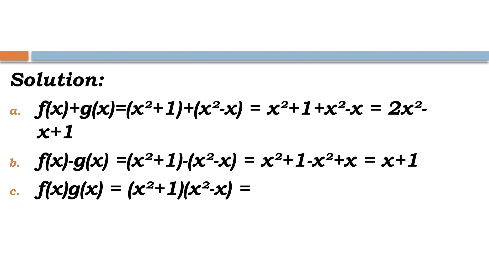 Solution:
a. f(x)+g(x)=(x²+1)+(x²-x) = x²+1+x²-x = 2x²-
x+1
b. f(x)-g(x) =(x²+1)-(x²-x) = x²+1-x²+x = x+1
c. f(x)g(x) = (x²+1)(x²-x) =
 