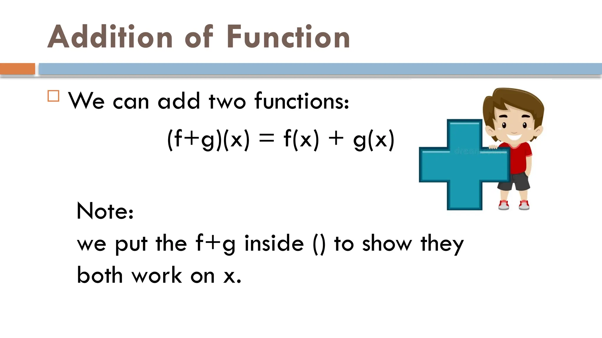 Addition of Function
 We can add two functions:
(f+g)(x) = f(x) + g(x)
Note:
we put the f+g inside () to show they
both work on x.
 
