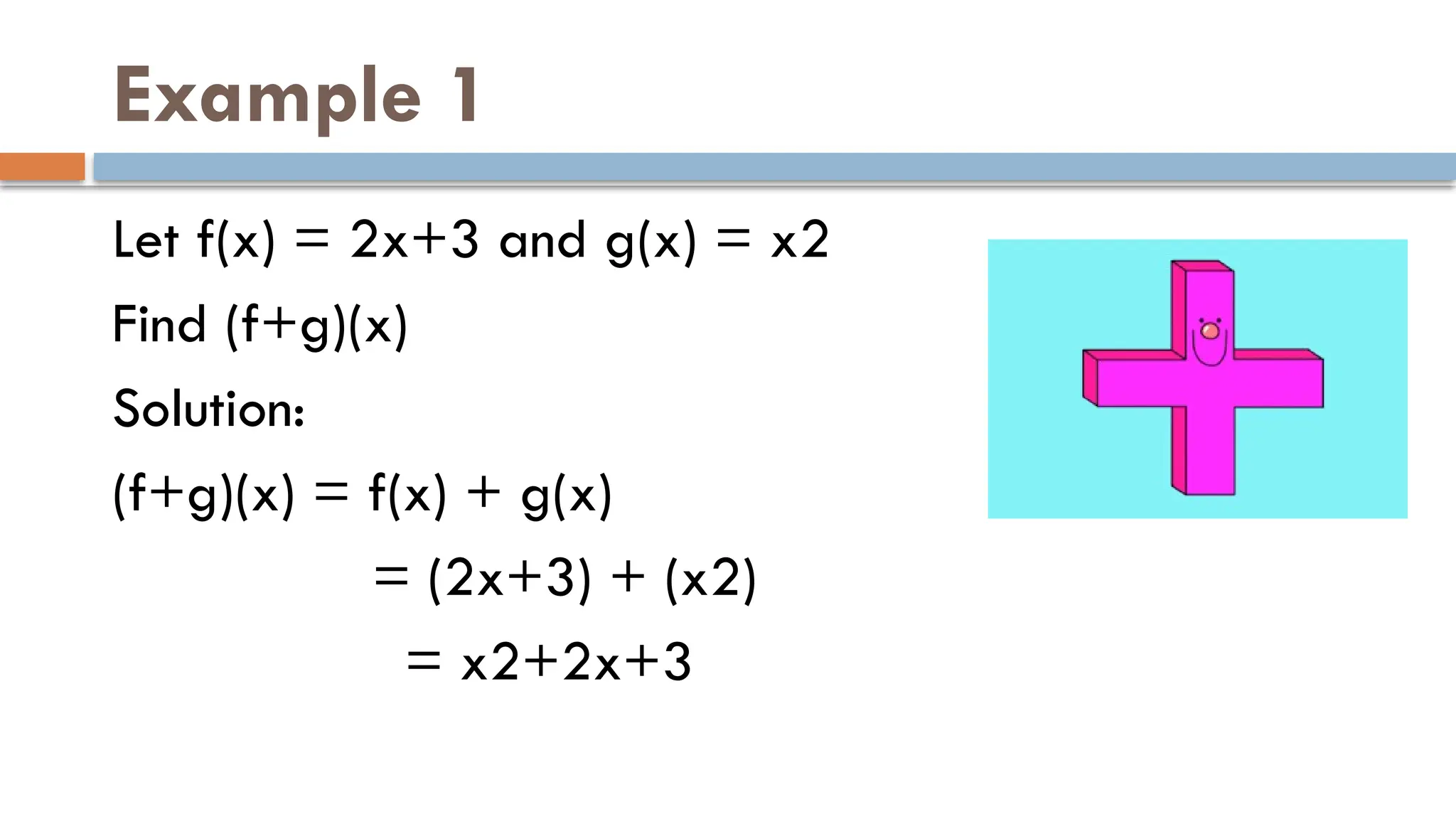 Example 1
Let f(x) = 2x+3 and g(x) = x2
Find (f+g)(x)
Solution:
(f+g)(x) = f(x) + g(x)
= (2x+3) + (x2)
= x2+2x+3
 