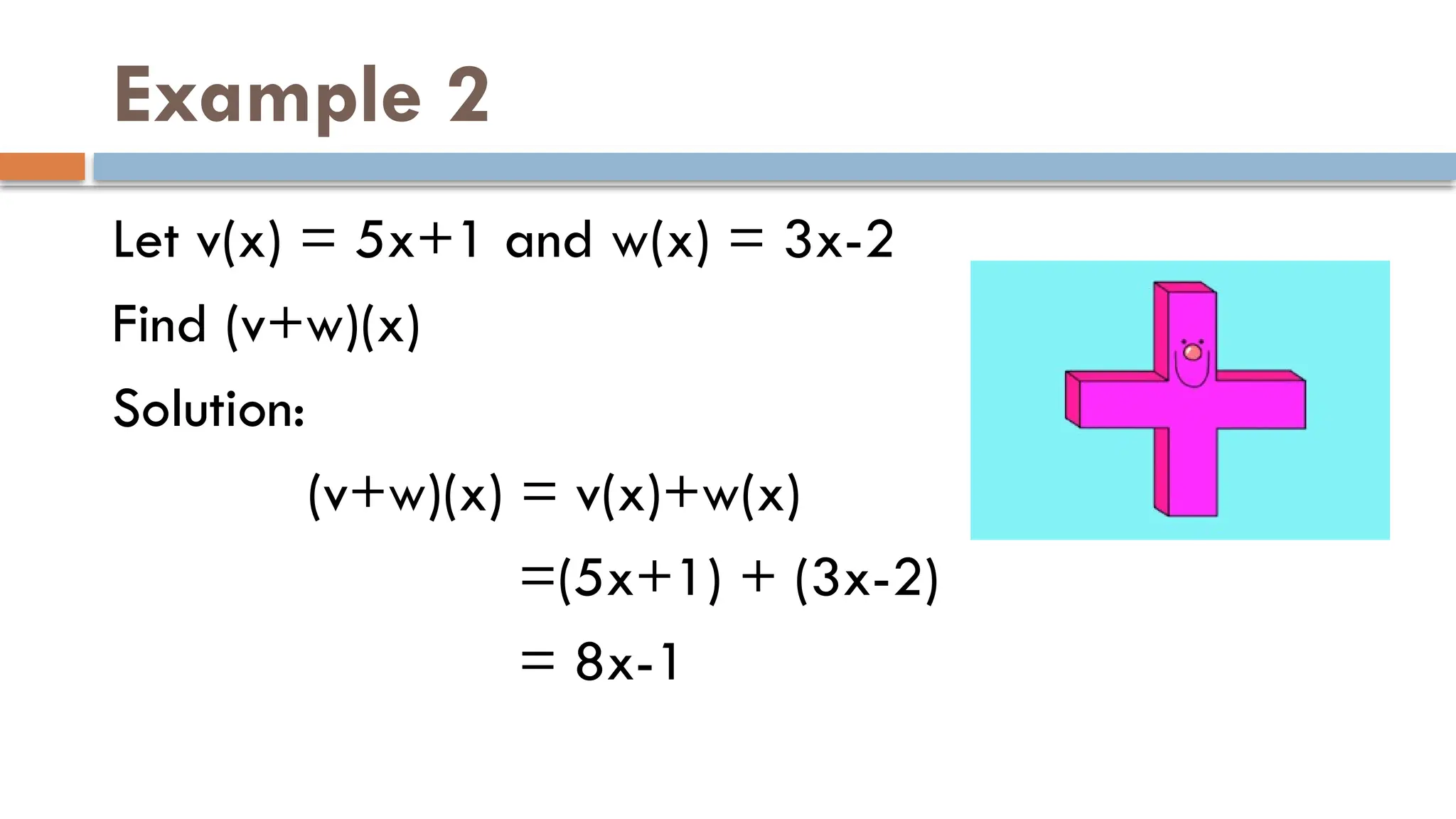 Example 2
Let v(x) = 5x+1 and w(x) = 3x-2
Find (v+w)(x)
Solution:
(v+w)(x) = v(x)+w(x)
=(5x+1) + (3x-2)
= 8x-1
 