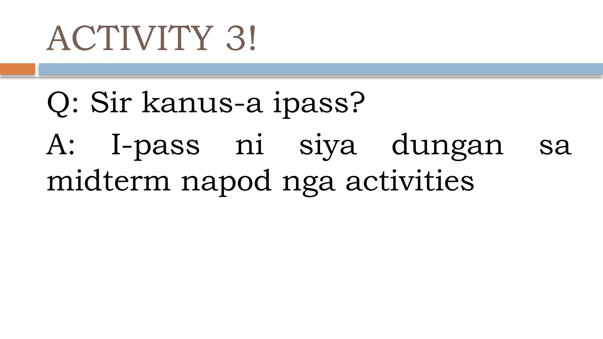 ACTIVITY 3!
Q: Sir kanus-a ipass?
A: I-pass ni siya dungan sa
midterm napod nga activities
 