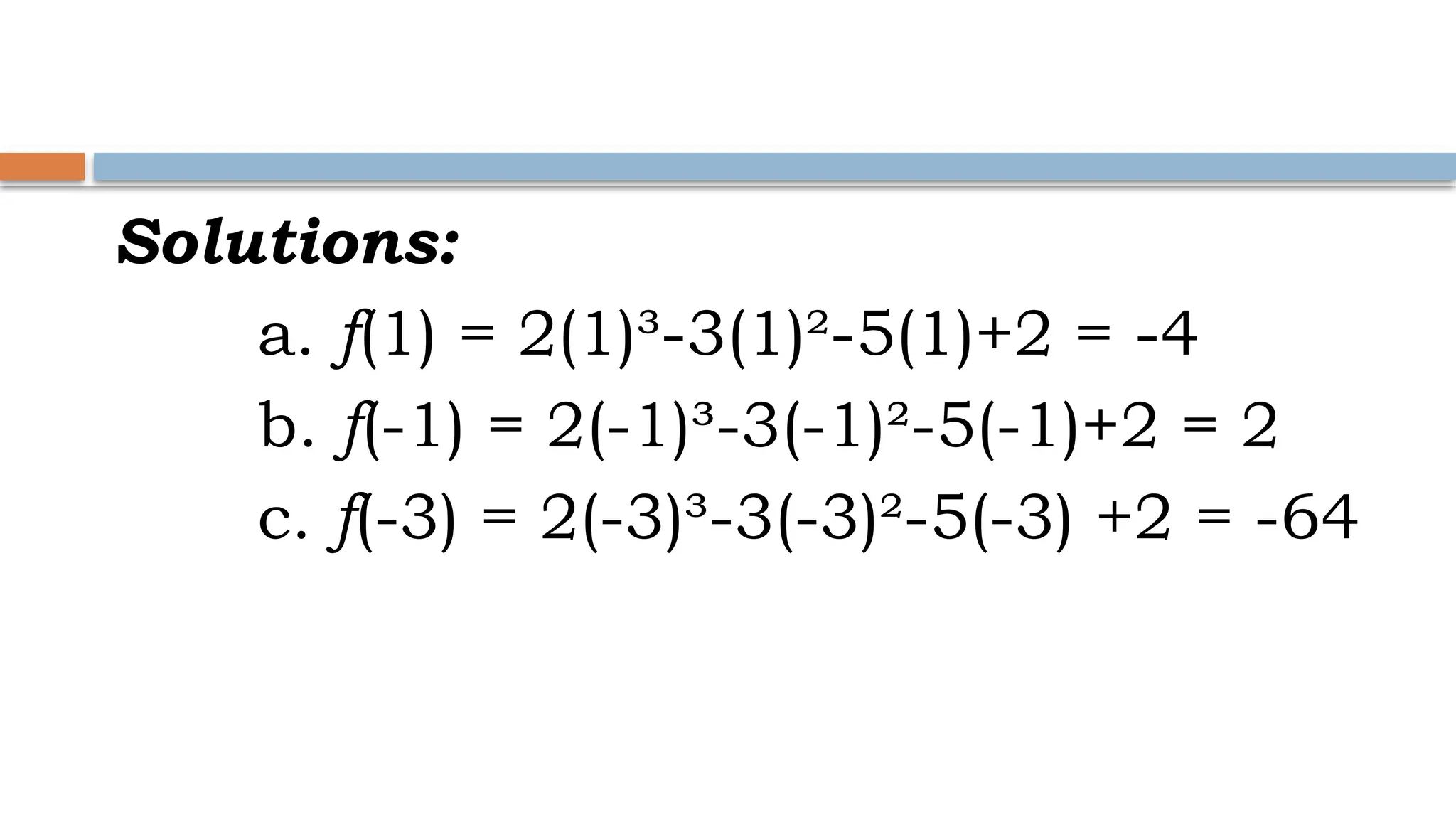 Solutions:
a. f(1) = 2(1)³-3(1)²-5(1)+2 = -4
b. f(-1) = 2(-1)³-3(-1)²-5(-1)+2 = 2
c. f(-3) = 2(-3)³-3(-3)²-5(-3) +2 = -64
 