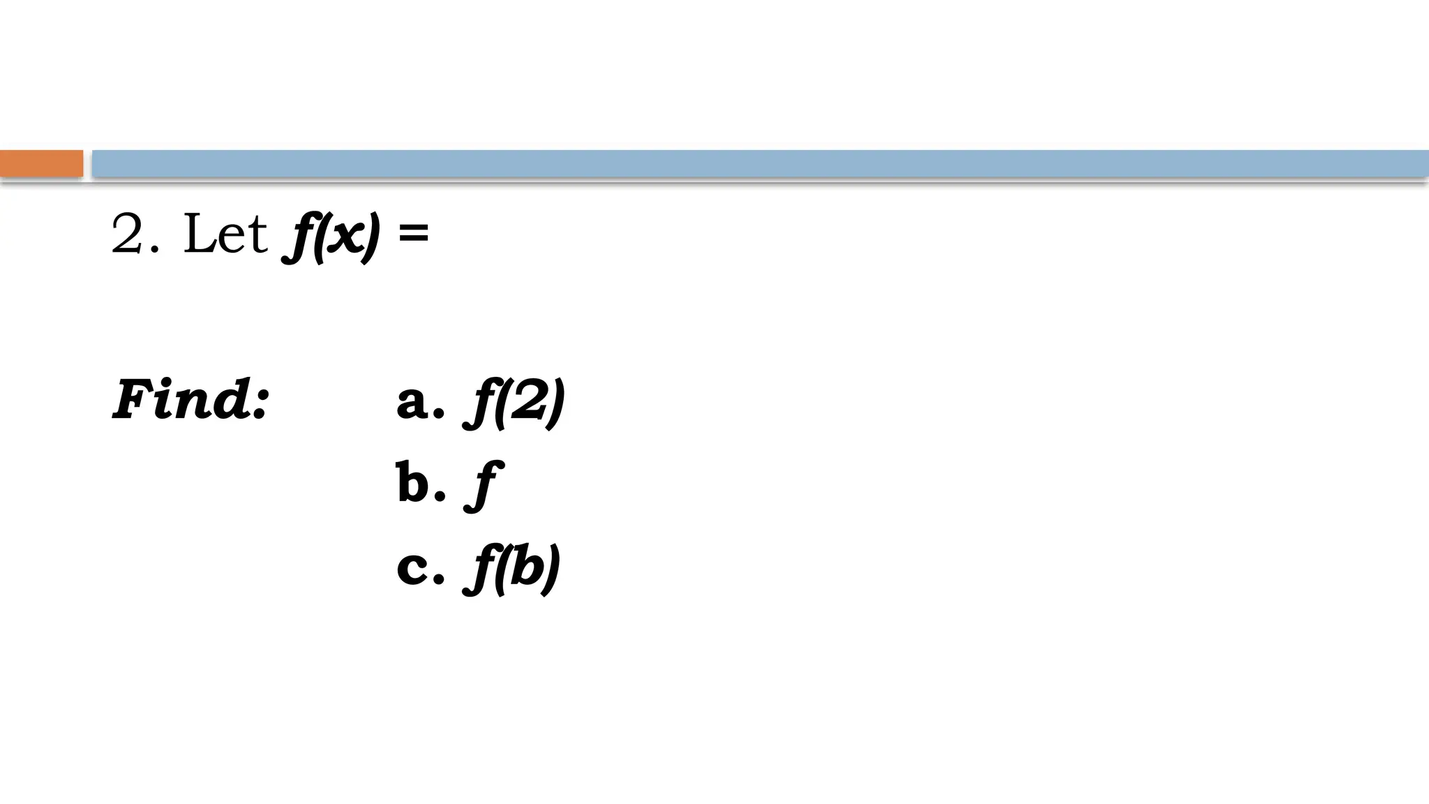 2. Let f(x) =
Find: a. f(2)
b. f
c. f(b)
 