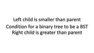 Condition for a binary tree to be a BST
Left child is smaller than parent
Right child is greater than parent
 