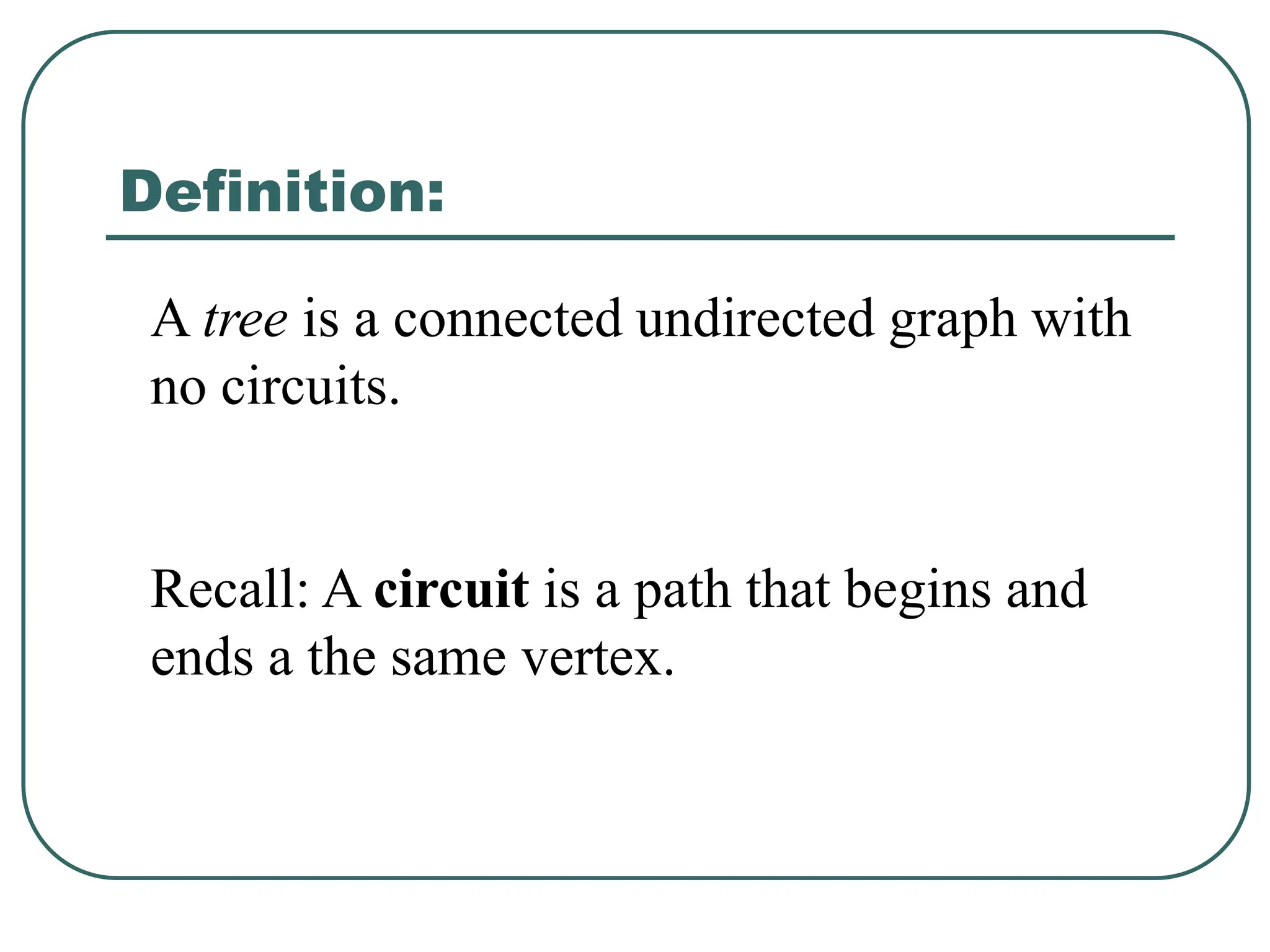 Definition:
A tree is a connected undirected graph with
no circuits.
Recall: A circuit is a path that begins and
ends a the same vertex.
 