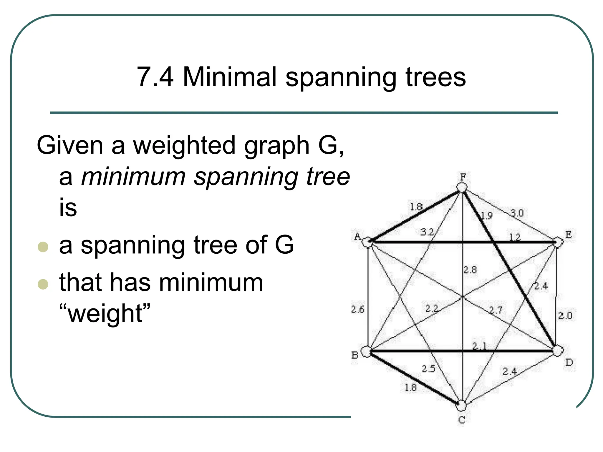 7.4 Minimal spanning trees
Given a weighted graph G,
a minimum spanning tree
is
 a spanning tree of G
 that has minimum
“weight”
 