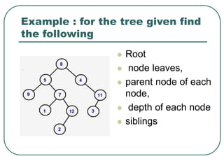 Example : for the tree given find
the following
 Root
 node leaves,
 parent node of each
node,
 depth of each node
 siblings
 
