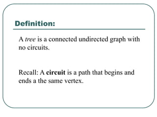 Definition:
A tree is a connected undirected graph with
no circuits.
Recall: A circuit is a path that begins and
ends a the same vertex.
 