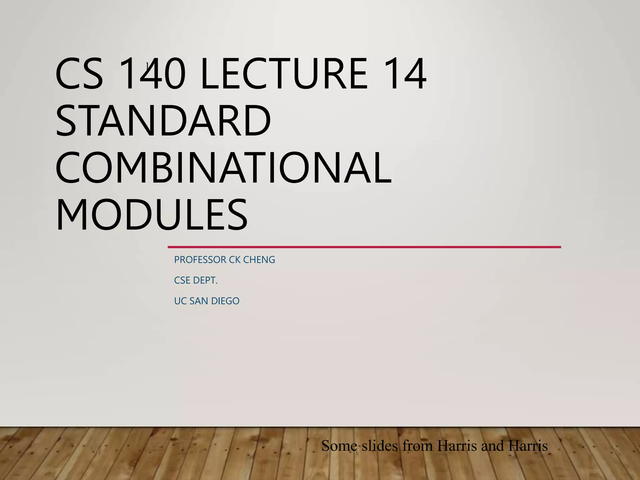 CS 140 LECTURE 14 STANDARD COMBINATIONAL MODULES PROFESSOR CK CHENG CSE DEPT. UC SAN DIEGO 1 Some slides from Harris and Harris 
