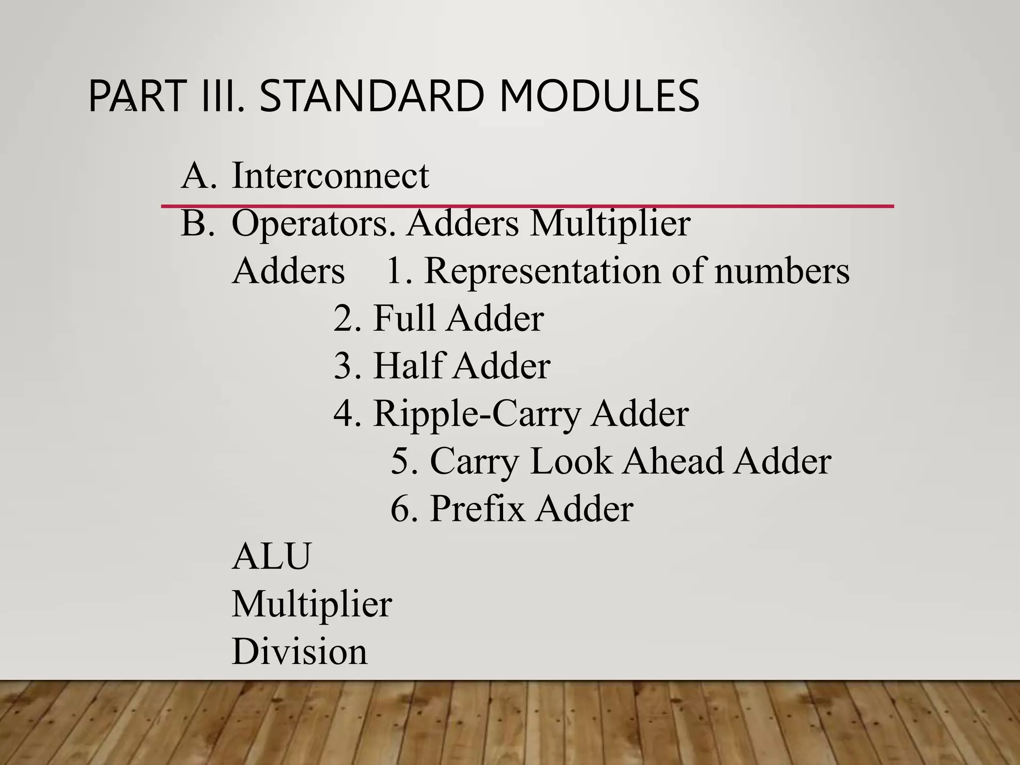 PART III. STANDARD MODULES 2 A. Interconnect B. Operators. Adders Multiplier Adders 1. Representation of numbers 2. Full Adder 3. Half Adder 4. Ripple-Carry Adder 5. Carry Look Ahead Adder 6. Prefix Adder ALU Multiplier Division 