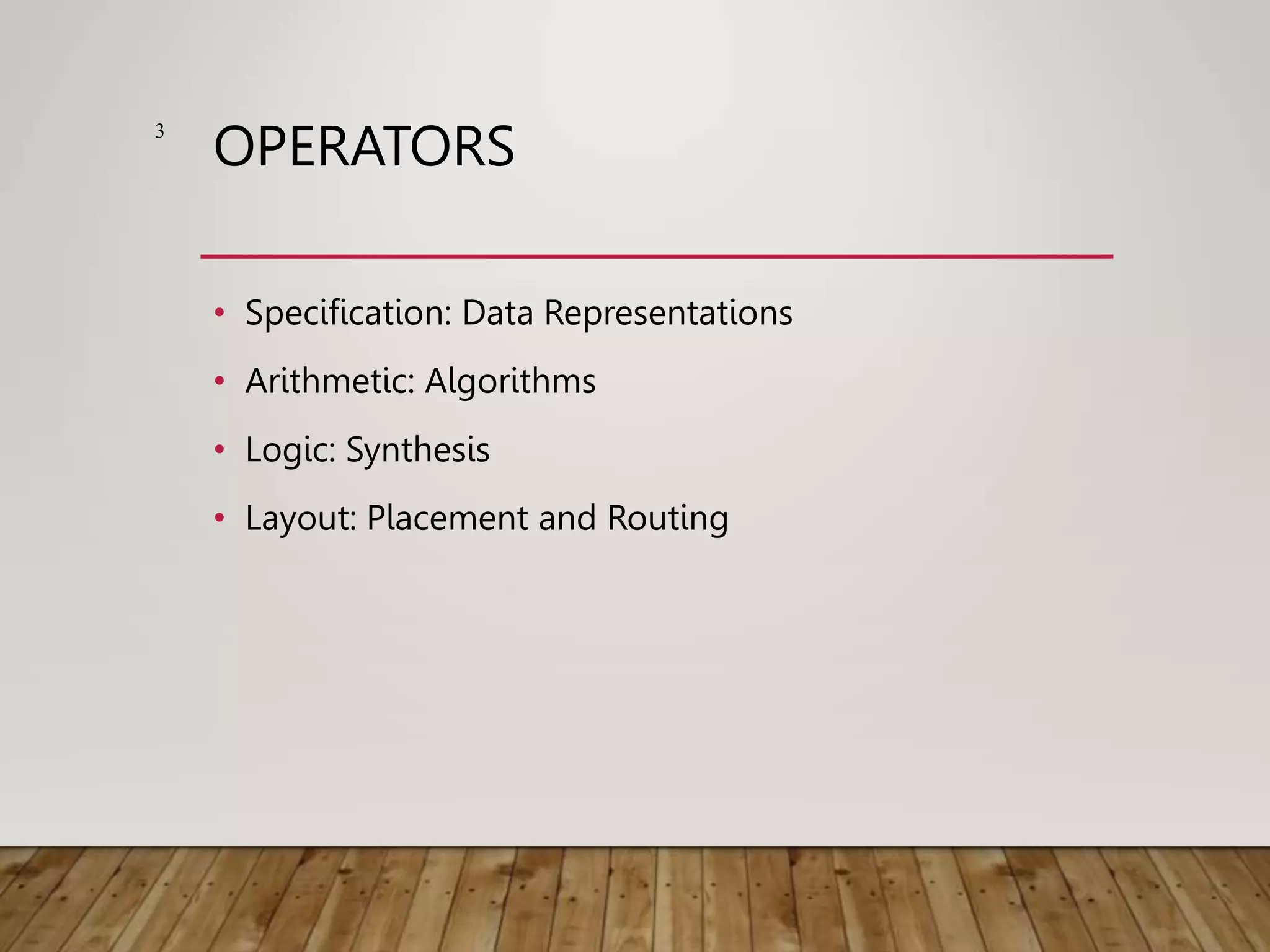 OPERATORS • Specification: Data Representations • Arithmetic: Algorithms • Logic: Synthesis • Layout: Placement and Routing 3 