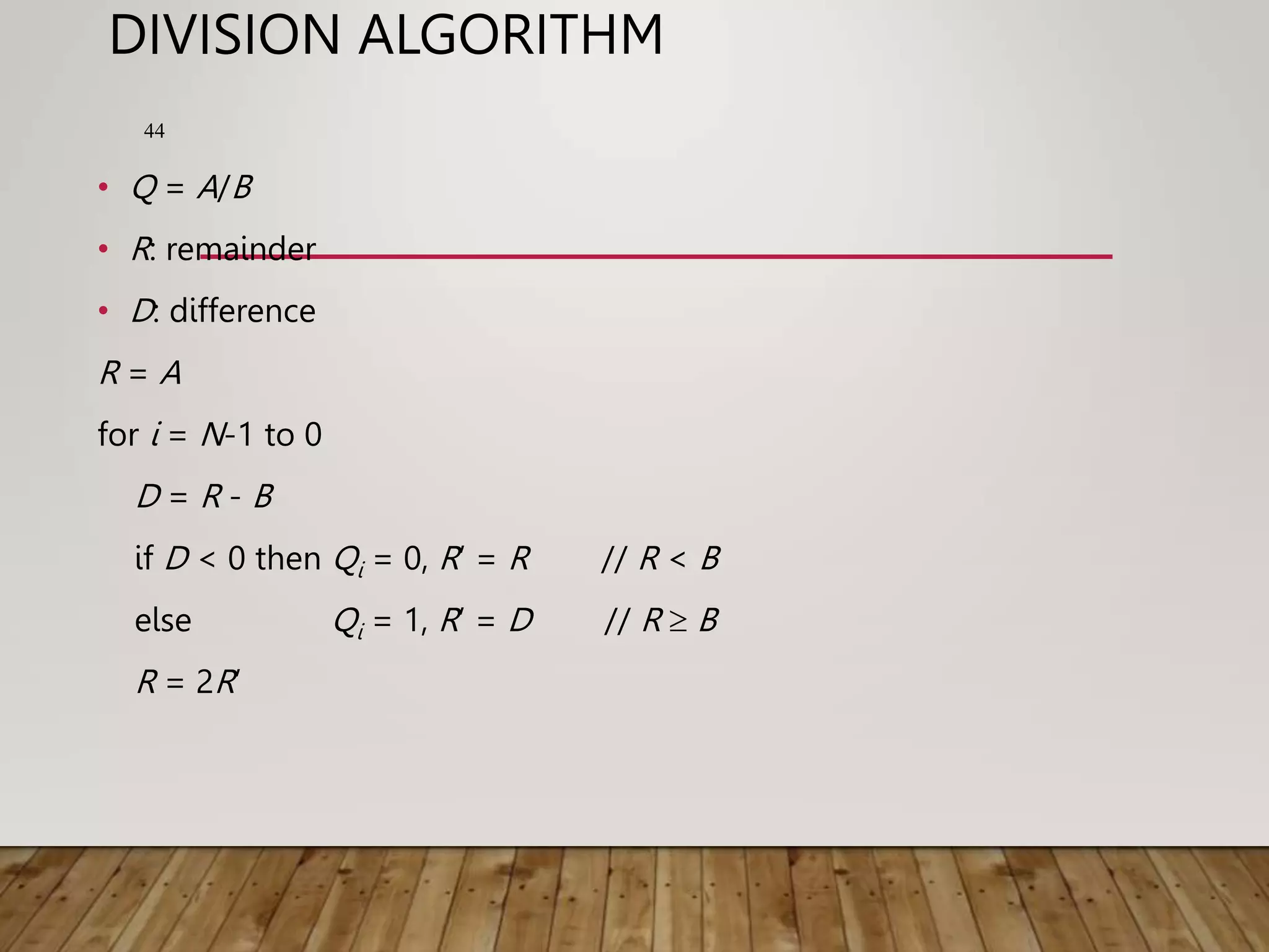 DIVISION ALGORITHM • Q = A/B • R: remainder • D: difference R = A for i = N-1 to 0 D = R - B if D < 0 then Qi = 0, R’ = R // R < B else Qi = 1, R’ = D // R  B R = 2R’ 44 