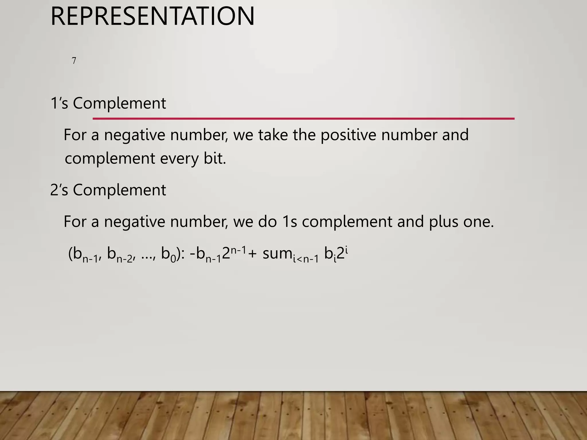 REPRESENTATION 1’s Complement For a negative number, we take the positive number and complement every bit. 2’s Complement For a negative number, we do 1s complement and plus one. (bn-1, bn-2, …, b0): -bn-12n-1+ sumi<n-1 bi2i 7 